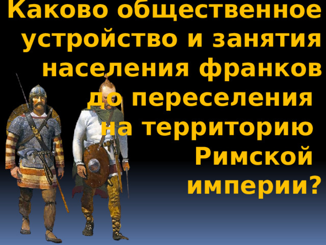 Каково общественное устройство и занятия населения франков до переселения на территорию Римской империи? 