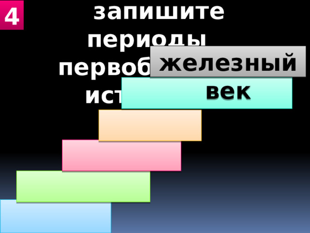  запишите периоды первобытной истории 4  железный век       