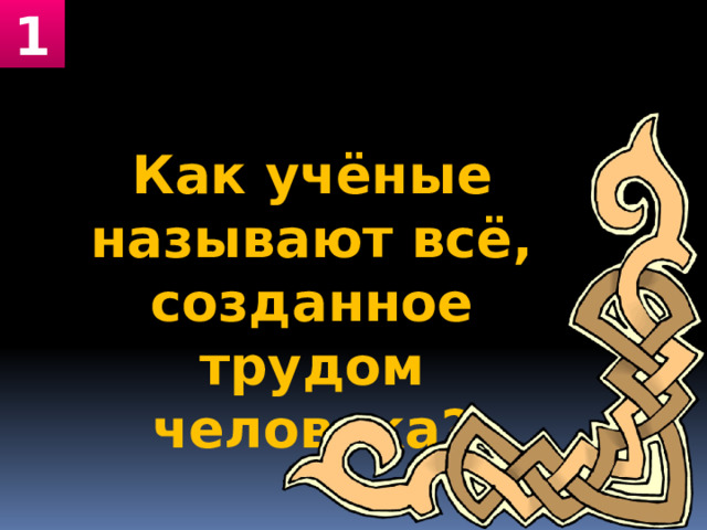 1 Как учёные называют всё, созданное трудом человека? 