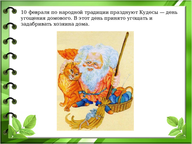 10 февраля по народной традиции празднуют Кудесы — день угощения домового. В этот день принято угощать и задабривать хозяина дома. 