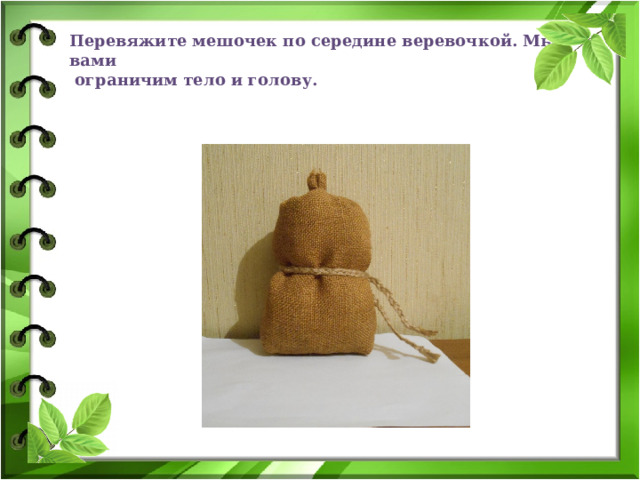 Перевяжите мешочек по середине веревочкой. Мы с вами  ограничим тело и голову. 