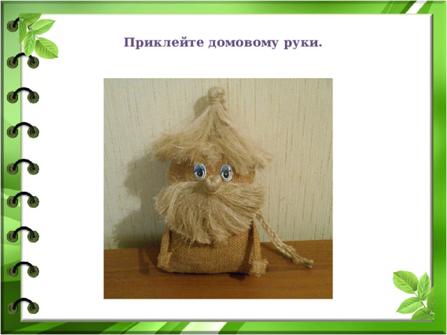 Приклейте домовому руки. 