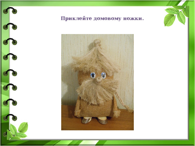 Приклейте домовому ножки. 