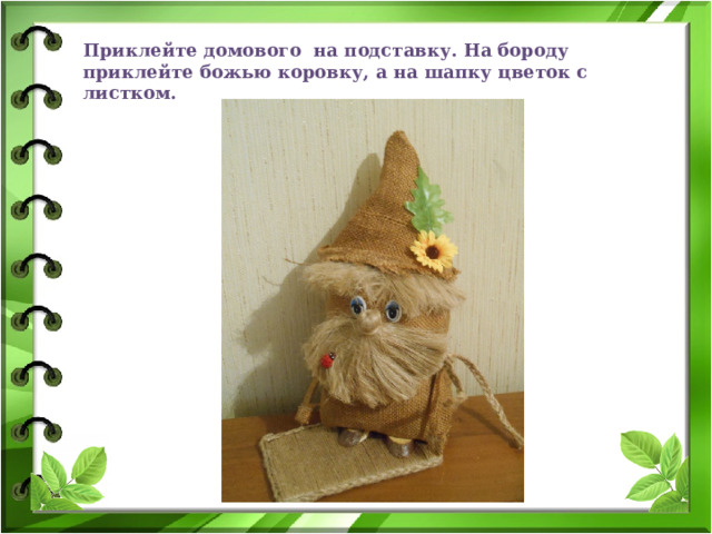 Приклейте домового на подставку. На бороду приклейте божью коровку, а на шапку цветок с листком. 