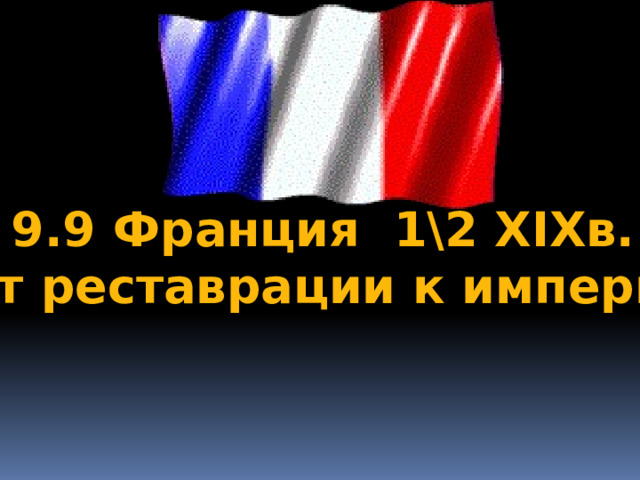 9.9 Франция 1\2 XIXв.: от реставрации к империи 