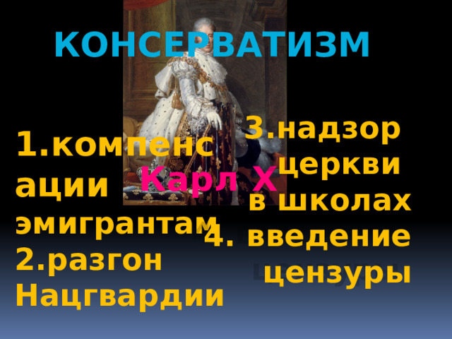 консерватизм  3.надзор церкви в школах 4. введение цензуры  1.компенсации эмигрантам 2.разгон Нацгвардии   Карл Х 