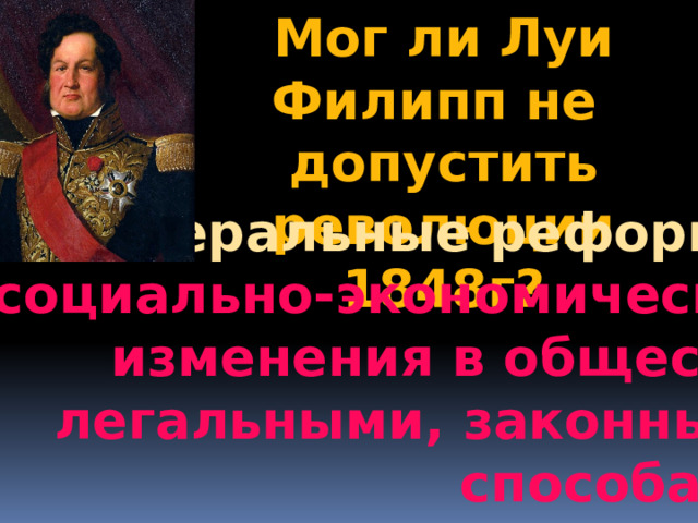 Мог ли Луи Филипп не допустить революции 1848г? либеральные реформы- социально-экономические изменения в обществе легальными, законными  способами 