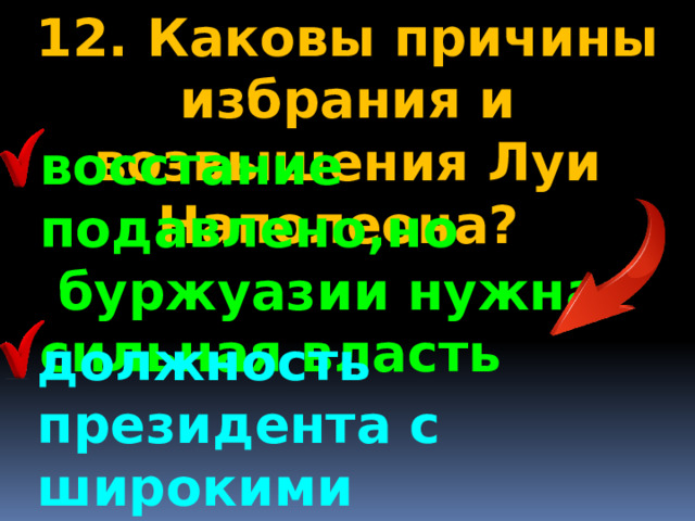 12. Каковы причины избрания и возвышения Луи Наполеона? восстание подавлено,но  буржуазии нужна сильная власть должность президента с широкими полномочиями, не зависим от парламента 
