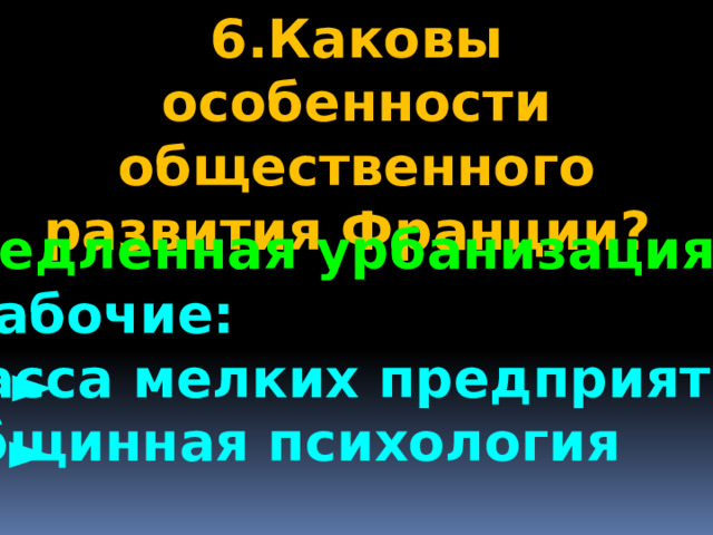 6.Каковы особенности общественного развития Франции? 1.медленная урбанизация 2.рабочие:  масса мелких предприятий  общинная психология ► ► 