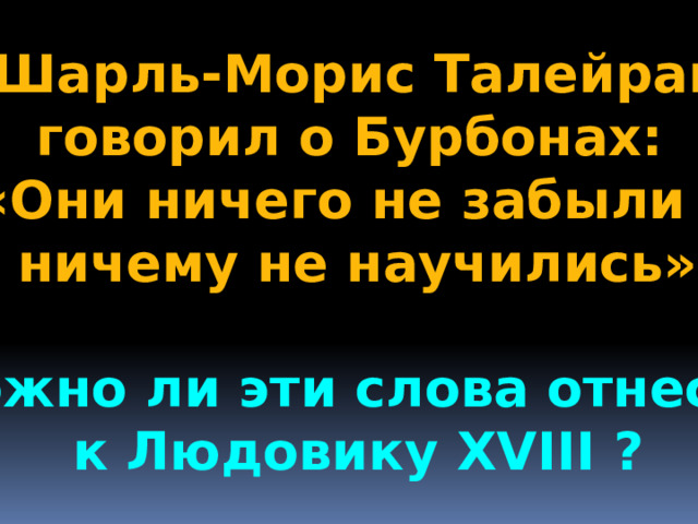 Шарль-Морис Талейран говорил о Бурбонах: «Они ничего не забыли и  ничему не научились».  Можно ли эти слова отнести к Людовику XVIII ? 