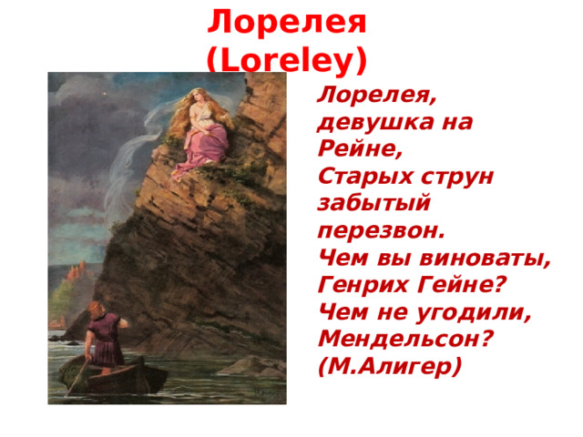 Лорелея ( Loreley) Лорелея, девушка на Рейне,  Старых струн забытый перезвон.  Чем вы виноваты, Генрих Гейне?  Чем не угодили, Мендельсон?  (М.Алигер) 