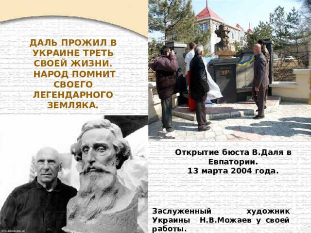 Даль прожил в Украине треть своей жизни.  Народ помнит своего легендарного земляка.    Открытие бюста В.Даля в Евпатории.  13 марта 2004 года. Заслуженный художник Украины Н.В.Можаев у своей работы. 
