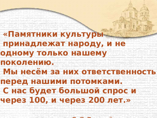  «Памятники культуры  принадлежат народу, и не одному только нашему поколению.  Мы несём за них ответственность перед нашими потомками.  С нас будет большой спрос и через 100, и через 200 лет.» Д.С.Лихачёв. 