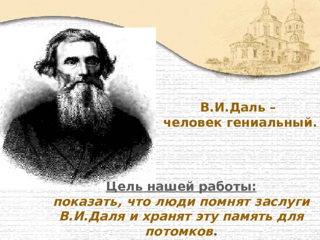 В.И.Даль –  человек гениальный.  Цель нашей работы: показать, что люди помнят заслуги В.И.Даля и хранят эту память для потомков . 