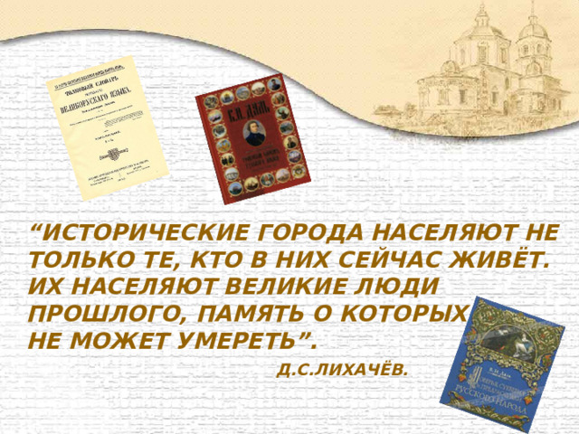 “ Исторические города населяют не только те, кто в них сейчас живёт.  Их населяют великие люди прошлого, память о которых  не может умереть”.   Д.С.Лихачёв. 