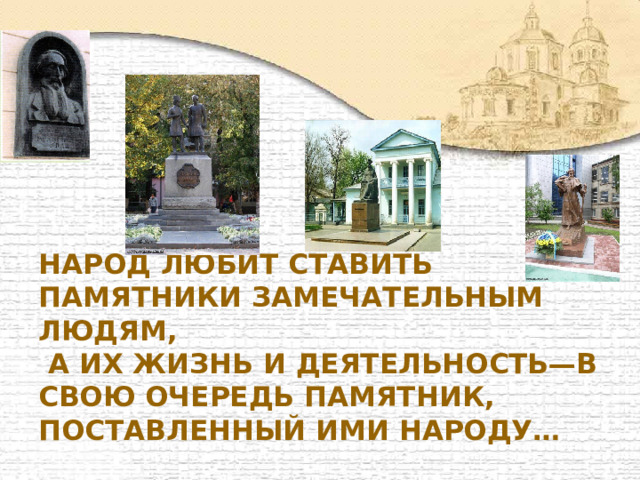 народ любит ставить памятники замечательным людям,  а их жизнь и деятельность—в свою очередь памятник, поставленный ими народу… 