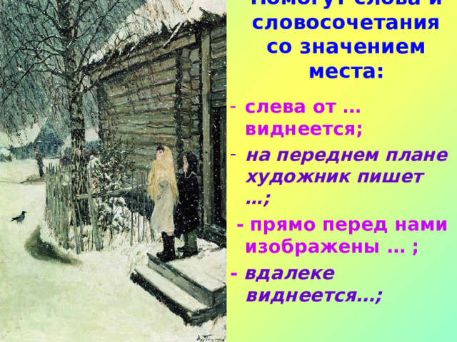 Помогут слова и словосочетания со значением места:   слева от … виднеется; на переднем плане художник пишет …;  - прямо перед нами изображены … ; - вдалеке виднеется…;  