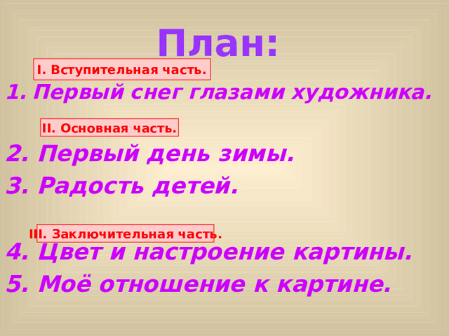 План: I. Вступительная часть. Первый снег глазами художника.  2. Первый день зимы. 3. Радость детей.  4. Цвет и настроение картины. 5. Моё отношение к картине. II. Основная часть. III. Заключительная часть. 