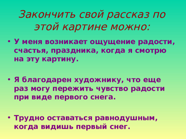 Закончить свой рассказ по этой картине можно: У меня возникает ощущение радости, счастья, праздника, когда я смотрю на эту картину.  Я благодарен художнику, что еще раз могу пережить чувство радости при виде первого снега.  Трудно оставаться равнодушным, когда видишь первый снег. 
