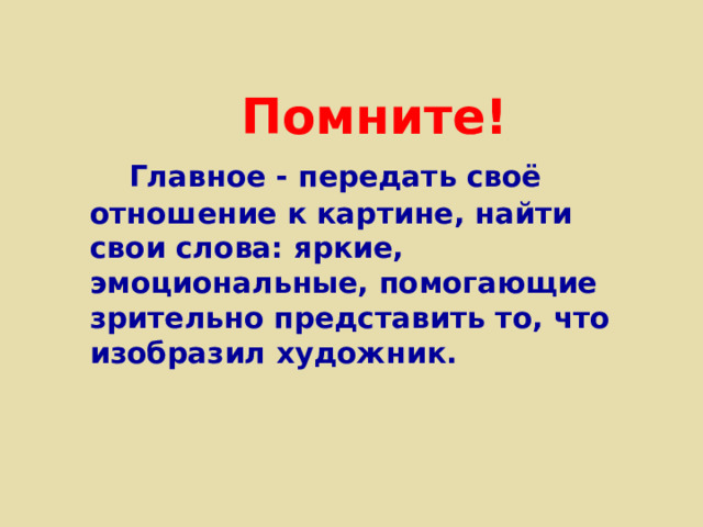  Помните!   Главное - передать своё отношение к картине, найти свои слова: яркие, эмоциональные, помогающие зрительно представить то, что изобразил художник. 