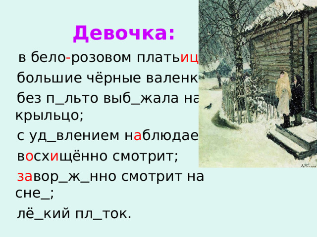 Девочка:  в бело - розовом плать ице ;  большие чёрные валенки;  без п  льто выб  жала на крыльцо;  с уд  влением н а блюдает;  в о сх и щённо смотрит;  за вор  ж  нно смотрит на сне  ;  лё  кий пл  ток. 