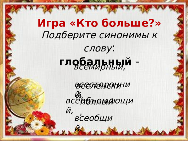 Игра «Кто больше?»  Подберите синонимы к слову :  глобальный -  всемирный,  вселенский,  всесторонний,  полный ,  всеобъемлющий,  всеобщий.  