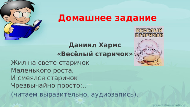 Домашнее задание Даниил Хармс «Весёлый старичок» Жил на свете старичок  Маленького роста,  И смеялся старичок  Чрезвычайно просто:.. (читаем выразительно, аудиозапись). 