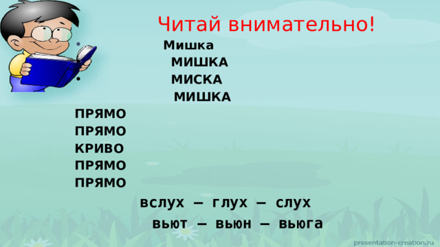 Читай внимательно!  Мишка  МИШКА  МИСКА  МИШКА ПРЯМО ПРЯМО КРИВО ПРЯМО ПРЯМО  вслух – глух – слух  вьют – вьюн – вьюга 