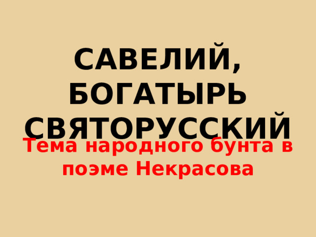 САВЕЛИЙ, БОГАТЫРЬ СВЯТОРУССКИЙ Тема народного бунта в поэме Некрасова 