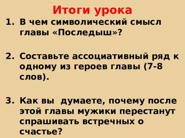 Итоги урока В чем символический смысл главы «Последыш»?  Составьте ассоциативный ряд к одному из героев главы (7-8 слов).  Как вы думаете, почему после этой главы мужики перестанут спрашивать встречных о счастье? 