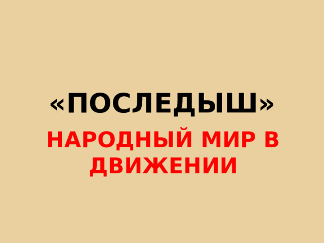 «ПОСЛЕДЫШ» НАРОДНЫЙ МИР В ДВИЖЕНИИ 