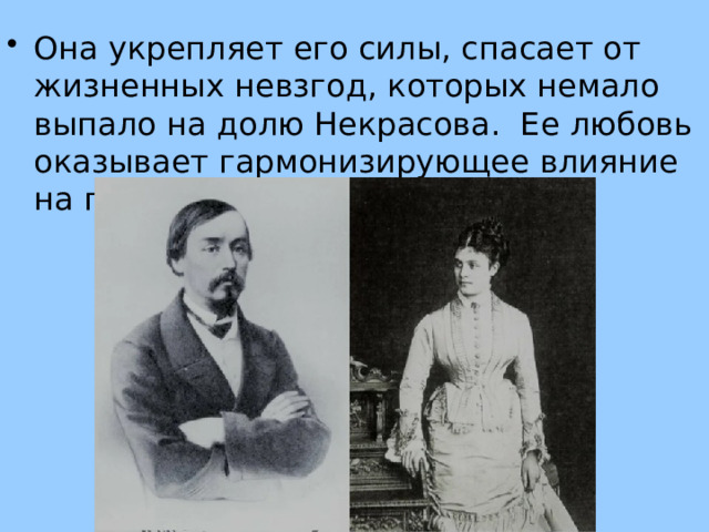 Она укрепляет его силы, спасает от жизненных невзгод, которых немало выпало на долю Некрасова.  Ее любовь оказывает гармонизирующее влияние на поэта. 