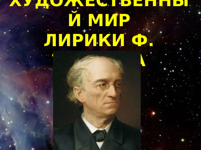 ХУДОЖЕСТВЕННЫЙ МИР  ЛИРИКИ Ф. ТЮТЧЕВА 