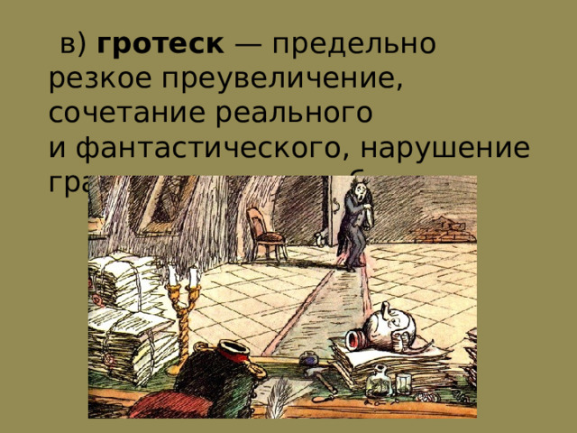  в) гротеск  — предельно резкое преувеличение, сочетание реального и фантастического, нарушение границ правдоподобия 
