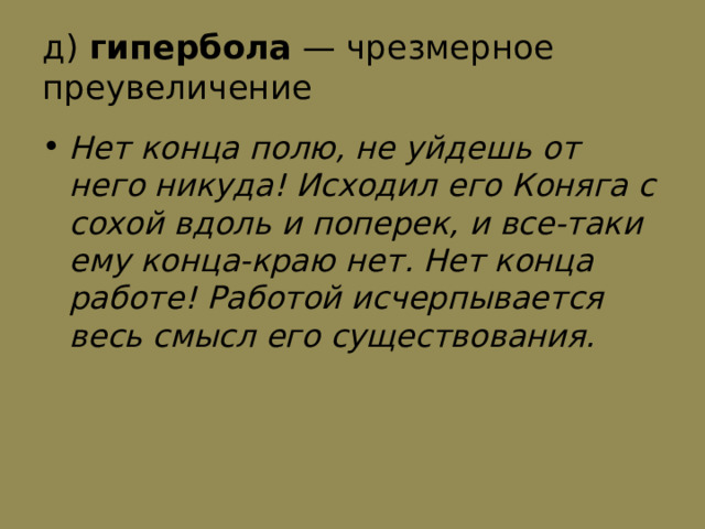 д) гипербола  — чрезмерное преувеличение Нет конца полю, не уйдешь от него никуда! Исходил его Коняга с сохой вдоль и поперек, и все-таки ему конца-краю нет. Нет конца работе! Работой исчерпывается весь смысл его существования. 