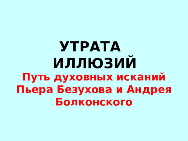 УТРАТА ИЛЛЮЗИЙ Путь духовных исканий Пьера Безухова и Андрея Болконского 
