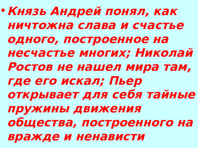 Князь Андрей понял, как ничтожна слава и счастье одного, построенное на несчастье многих; Николай Ростов не нашел мира там, где его искал; Пьер открывает для себя тайные пружины движения общества, построенного на вражде и ненависти 
