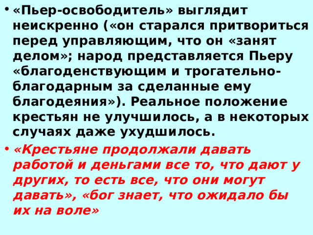 «Пьер-освободитель» выглядит неискренно («он старался притвориться перед управляющим, что он «занят делом»; народ представляется Пьеру «благоденствующим и трогательно-благодарным за сделанные ему благодеяния»). Реальное положение крестьян не улучшилось, а в некоторых случаях даже ухудшилось. «Крестьяне продолжали давать работой и деньгами все то, что дают у других, то есть все, что они могут давать», «бог знает, что ожидало бы их на воле» 
