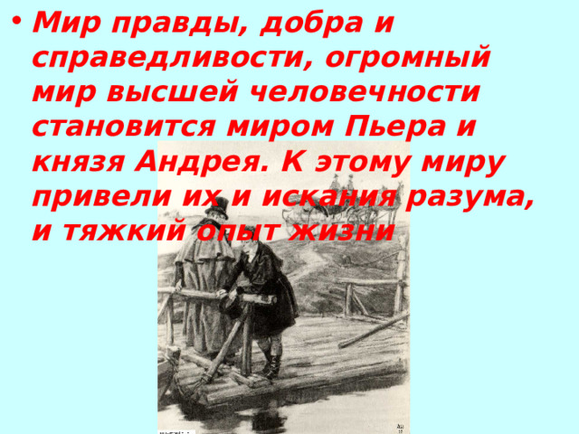 Мир правды, добра и справедливости, огромный мир высшей человечности становится миром Пьера и князя Андрея. К этому миру привели их и искания разума, и тяжкий опыт жизни 