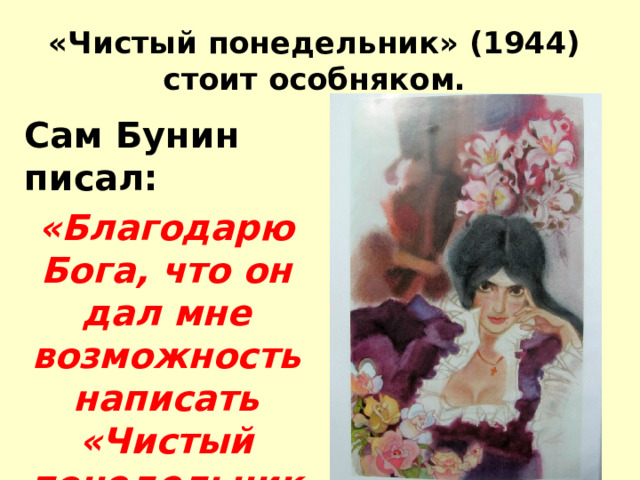 «Чистый понедельник» (1944) стоит особняком. Сам Бунин писал: «Благодарю Бога, что он дал мне возможность написать «Чистый понедельник»  