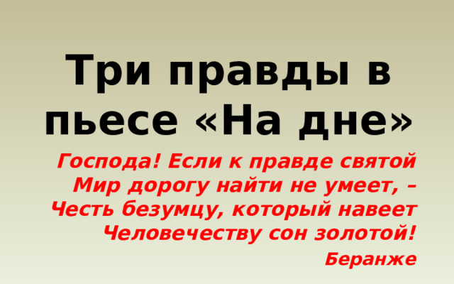 Три правды в пьесе «На дне» Господа! Если к правде святой Мир дорогу найти не умеет, – Честь безумцу, который навеет Человечеству сон золотой! Беранже 