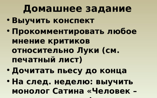 Домашнее задание Выучить конспект Прокомментировать любое мнение критиков относительно Луки (см. печатный лист) Дочитать пьесу до конца На след. неделю: выучить монолог Сатина «Человек – это звучит гордо!» 