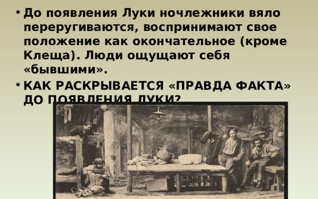 До появления Луки ночлежники вяло переругиваются, воспринимают свое положение как окончательное (кроме Клеща). Люди ощущают себя «бывшими». КАК РАСКРЫВАЕТСЯ «ПРАВДА ФАКТА» ДО ПОЯВЛЕНИЯ ЛУКИ? 