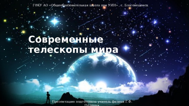 ГОКУ АО «Общеобразовательная школа при УИН» , г. Благовещенск Современные телескопы мира Презентацию подготовила учитель физики Г.Ф. Полещук 