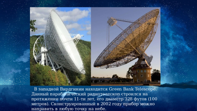  В западной Вирдгинии находится Green Bank Telescope. Данный параболический радиотелескоп строился на протяжении почти 11-ти лет, его диаметр 328 футов (100 метров). Сконструированный в 2002 году прибор можно направить в любую точку на небе. 