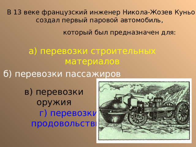 В 13 веке французский инженер Никола-Жозев Куньо создал первый паровой автомобиль, который был предназначен для:  а) перевозки строительных материалов б) перевозки пассажиров в) перевозки оружия г) перевозки продовольствия 