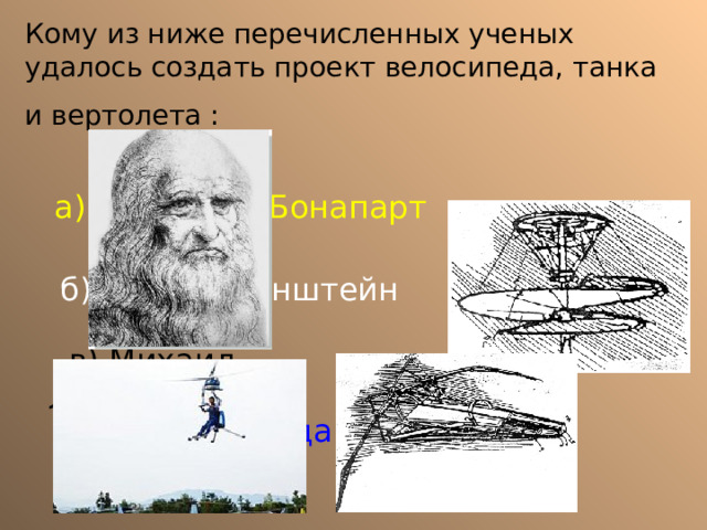 Кому из ниже перечисленных ученых удалось создать проект велосипеда, танка и вертолета :  а) Наполеон Бонапарт б) Альберт Энштейн  в) Михаил Ломоносов  г) Леонардо да Винчи 