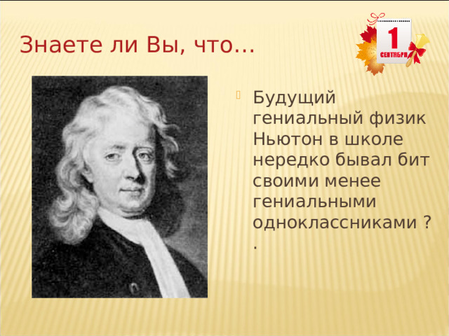 Знаете ли Вы, что… Будущий гениальный физик Ньютон в школе нередко бывал бит своими менее гениальными одноклассниками ?. 