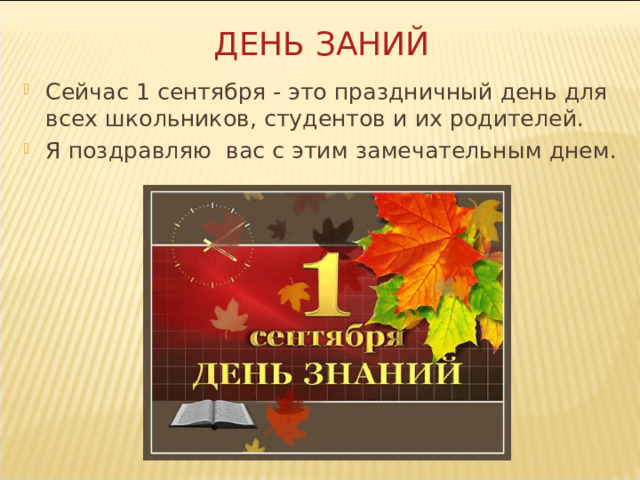 ДЕНЬ ЗАНИЙ Сейчас 1 сентября - это праздничный день для всех школьников, студентов и их родителей. Я поздравляю  вас с этим замечательным днем. 