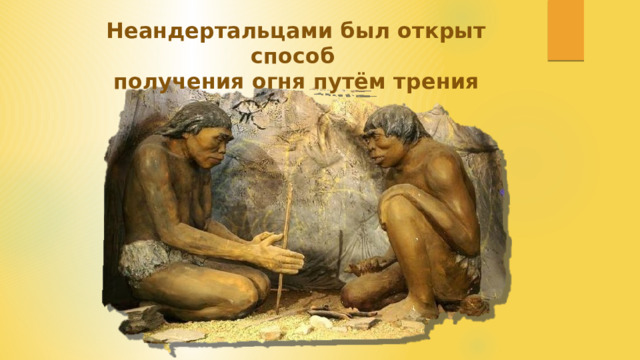 Неандертальцами был открыт способ получения огня путём трения 